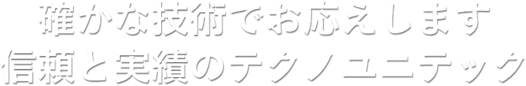 確かな技術でお応えします 信頼と実績のテクノユニテック